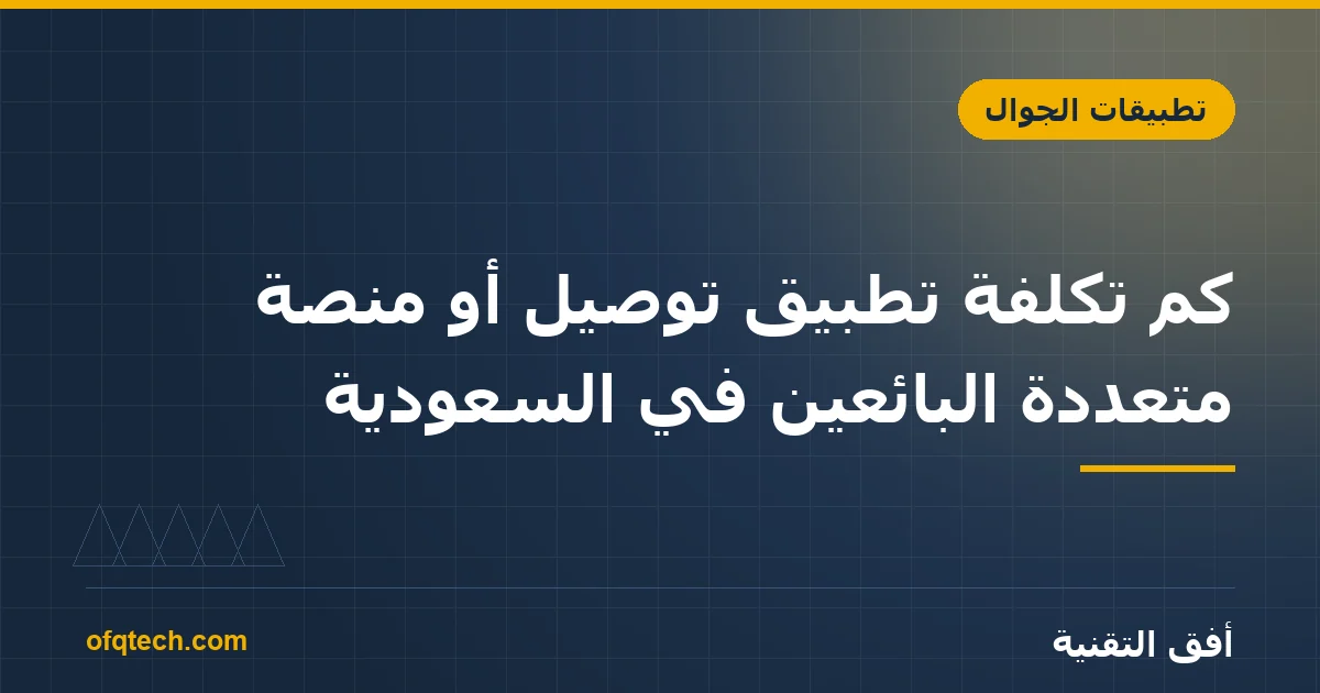 كم تكلفة تطبيق توصيل أو منصة متعددة البائعين في السعودية؟ (أربعة تطبيقات لا واحد)