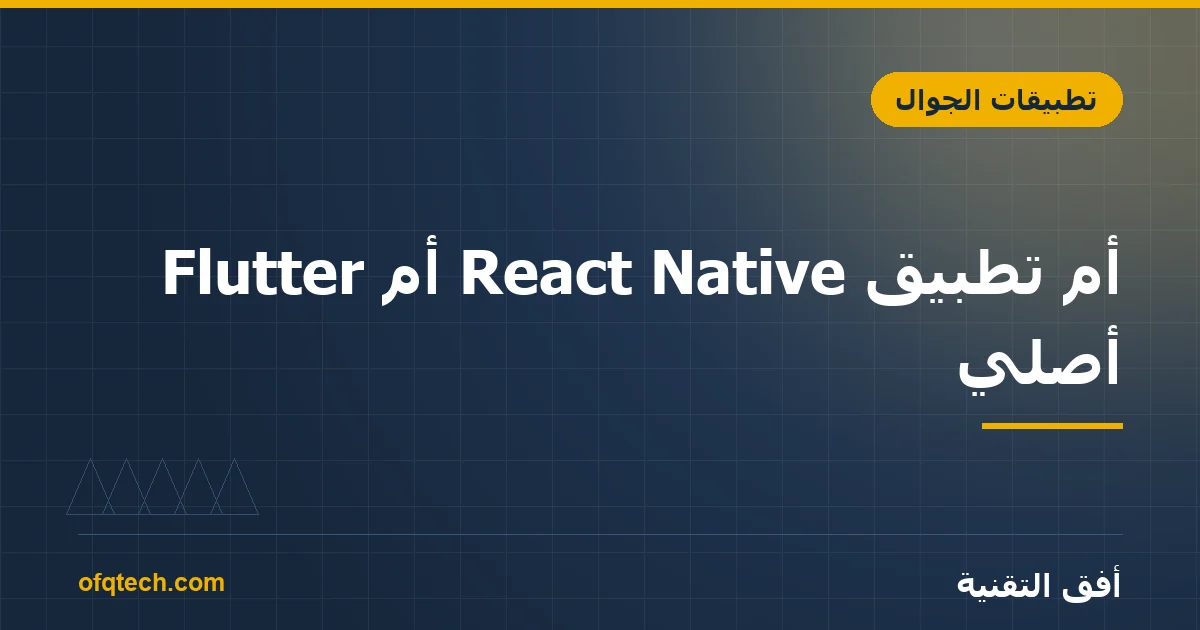 Flutter أم React Native أم تطبيق أصلي؟ كيف تختار تقنية تطبيقك