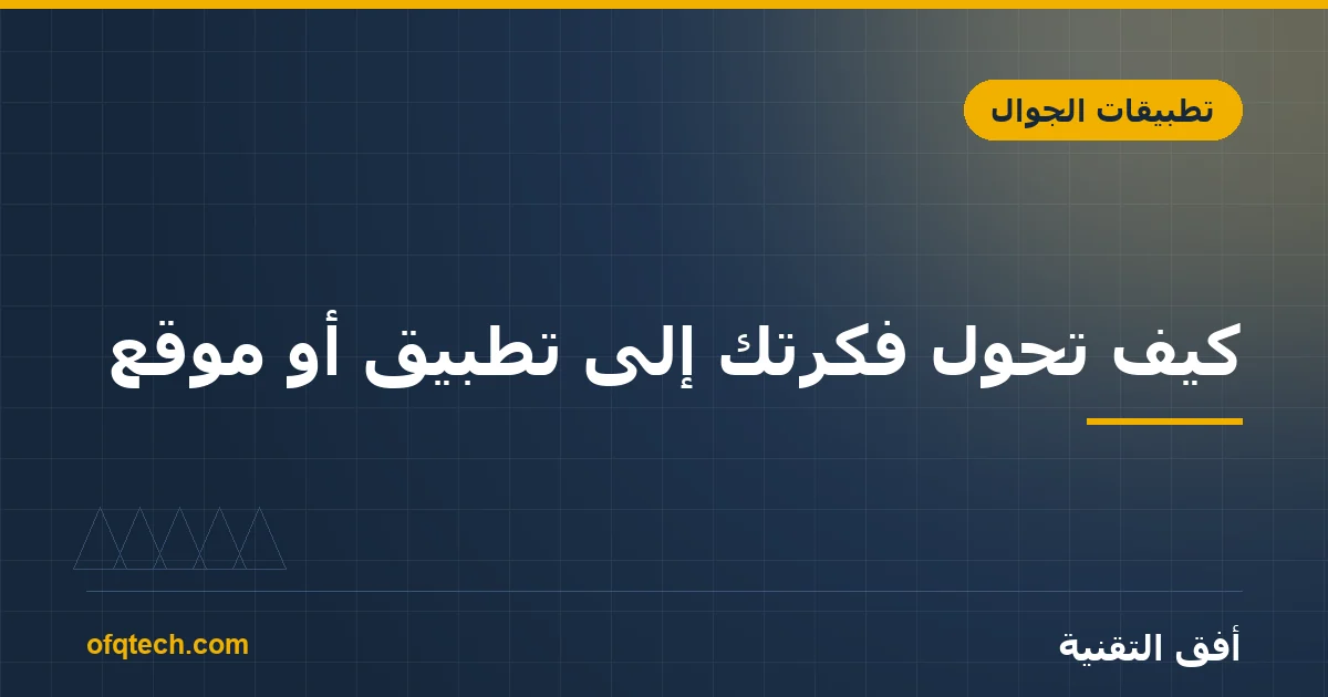 كيف تحوّل فكرتك إلى تطبيق أو موقع؟ من الفكرة إلى الإطلاق