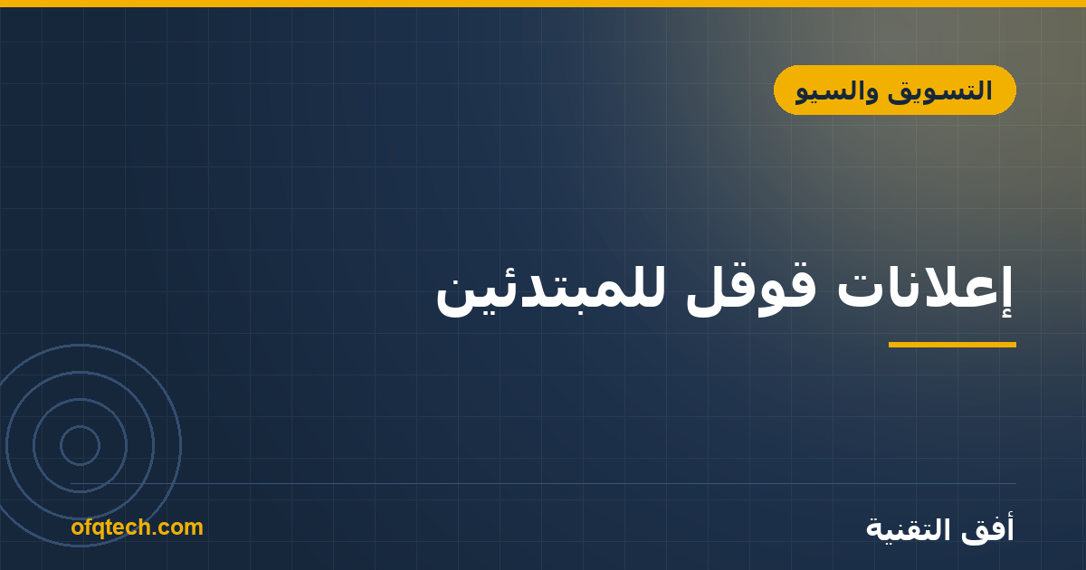إعلانات قوقل للمبتدئين: دليل إطلاق حملتك الأولى بذكاء