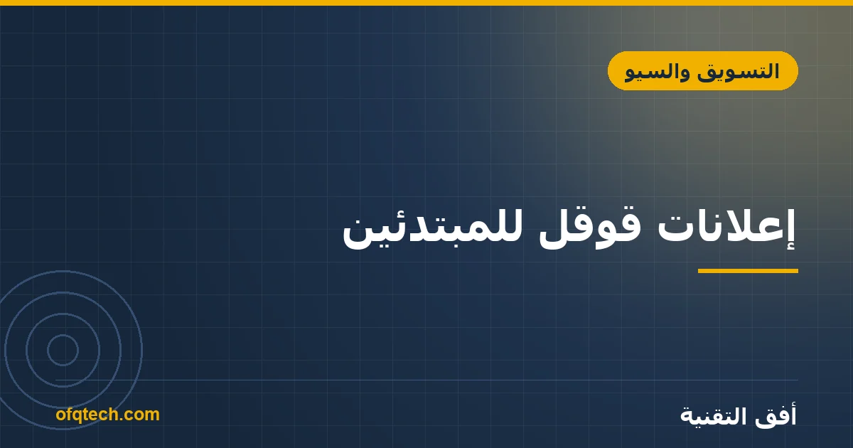 إعلانات قوقل للمبتدئين: دليل إطلاق حملتك الأولى بذكاء