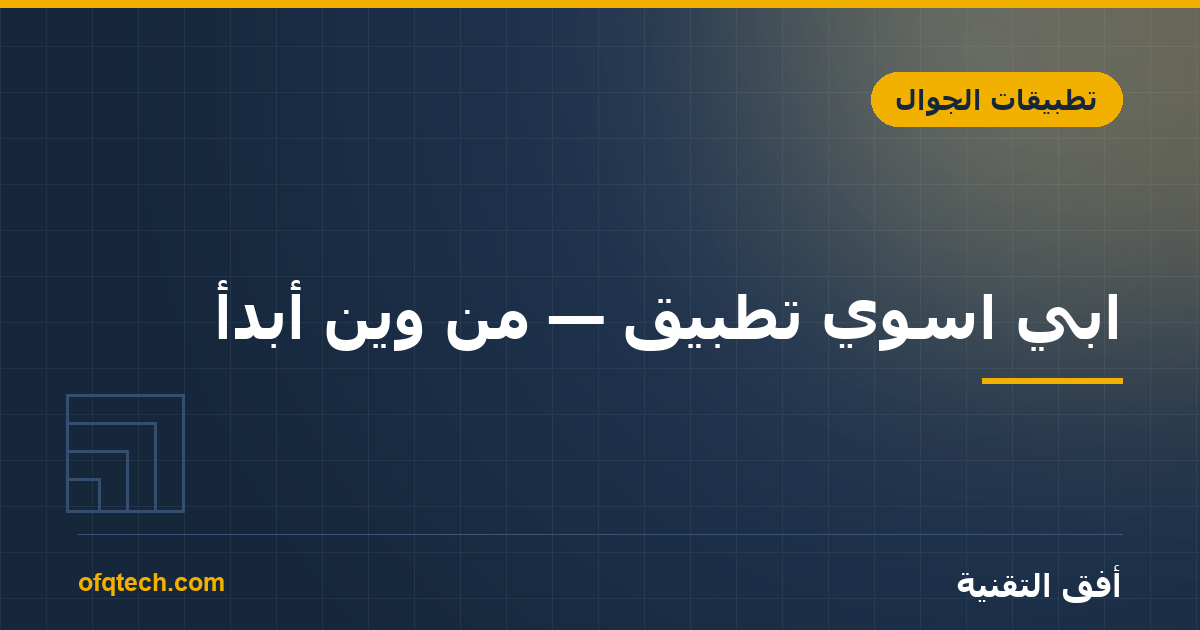 ابي اسوي تطبيق — من وين أبدأ؟ دليل صاحب الفكرة قبل ما يدفع ريال