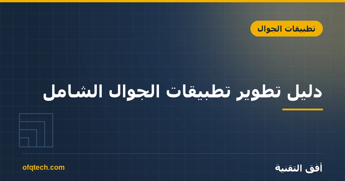 دليل تطوير تطبيقات الجوال الشامل: من الفكرة إلى النشر