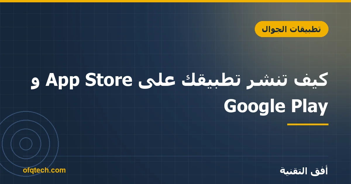 كيف تنشر تطبيقك على App Store و Google Play؟ دليل خطوة بخطوة