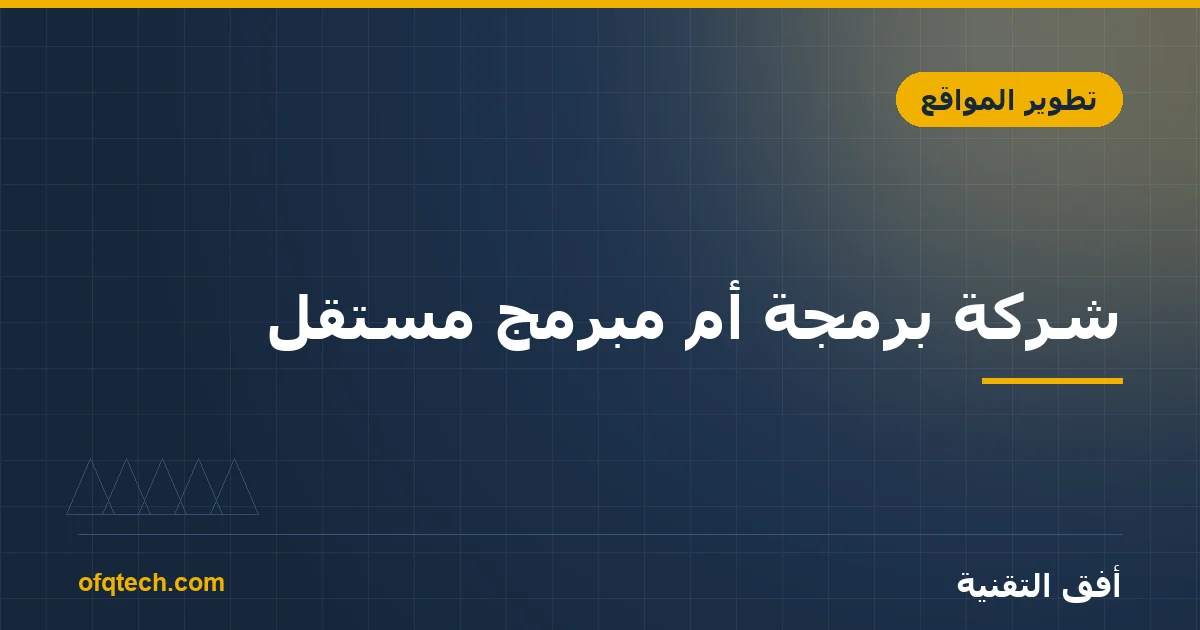 شركة برمجة أم مبرمج مستقل؟ المقارنة الصادقة قبل ما تسلّم مشروعك