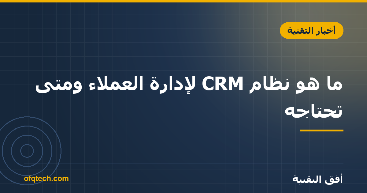 ما هو نظام CRM لإدارة العملاء ومتى تحتاجه؟
